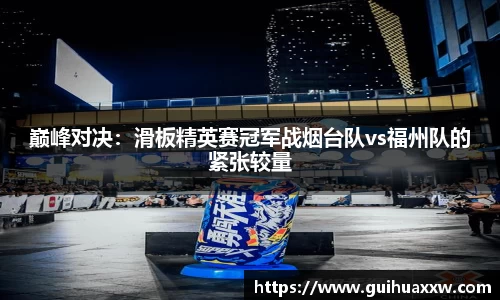 巅峰对决：滑板精英赛冠军战烟台队vs福州队的紧张较量