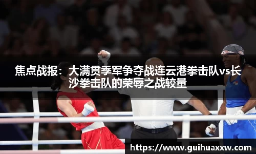 焦点战报：大满贯季军争夺战连云港拳击队vs长沙拳击队的荣辱之战较量