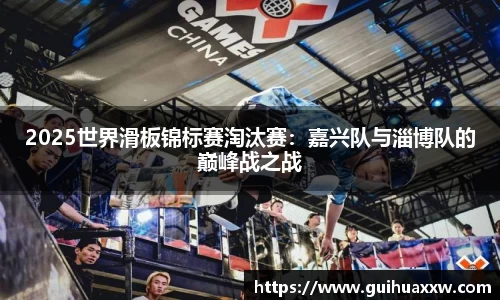 2025世界滑板锦标赛淘汰赛：嘉兴队与淄博队的巅峰战之战