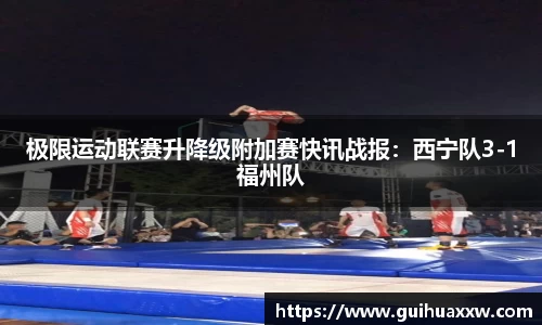 极限运动联赛升降级附加赛快讯战报：西宁队3-1福州队