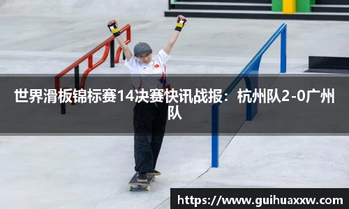 世界滑板锦标赛14决赛快讯战报：杭州队2-0广州队
