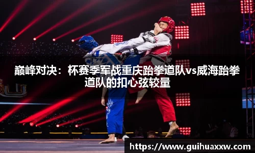巅峰对决：杯赛季军战重庆跆拳道队vs威海跆拳道队的扣心弦较量