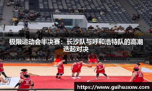 极限运动会半决赛：长沙队与呼和浩特队的高潮迭起对决
