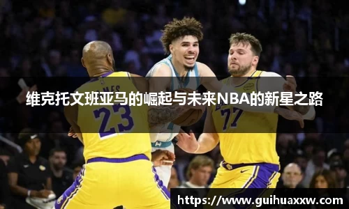 维克托文班亚马的崛起与未来NBA的新星之路